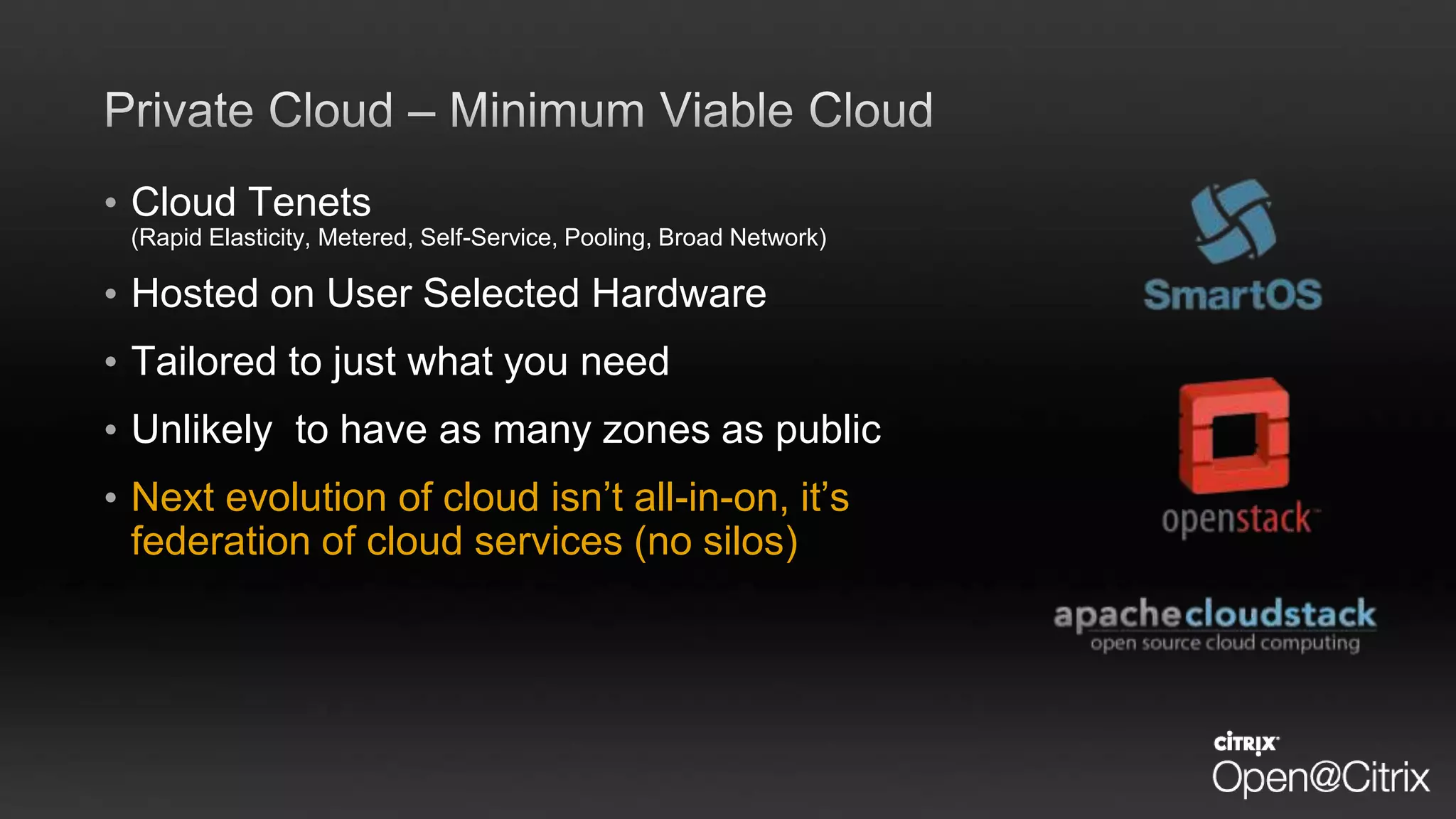 • Cloud Tenets
(Rapid Elasticity, Metered, Self-Service, Pooling, Broad Network)
• Hosted on User Selected Hardware
• Tailored to just what you need
• Unlikely to have as many zones as public
• Next evolution of cloud isn’t all-in-on, it’s
federation of cloud services (no silos)
 
