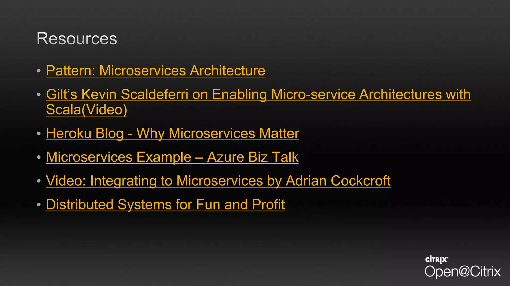 • Pattern: Microservices Architecture
• Gilt’s Kevin Scaldeferri on Enabling Micro-service Architectures with
Scala(Video)
• Heroku Blog - Why Microservices Matter
• Microservices Example – Azure Biz Talk
• Video: Integrating to Microservices by Adrian Cockcroft
• Distributed Systems for Fun and Profit
 