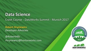Data	Science
Crash	Course - DataWorks Summit	- Munich	2017
Robert	Hryniewicz
Developer	Advocate
@RobertH8z
rhryniewicz@hortonworks.com
 