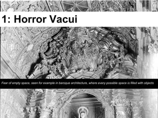 1: Horror Vacui




Fear of empty space, seen for example in baroque architecture, where every possible space is filled with objects
 