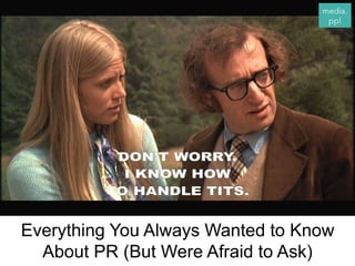 Everything You Always Wanted to Know
About PR (But Were Afraid to Ask)
 