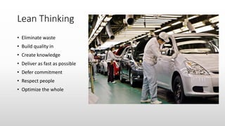 Lean Thinking
• Eliminate waste
• Build quality in
• Create knowledge
• Deliver as fast as possible
• Defer commitment
• Respect people
• Optimize the whole
 