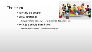 The team
• Typically 5-9 people
• Cross-functional:
• Programmers, testers, user experience designers, etc.
• Members should be full-time
• May be exceptions (e.g., database administrator)
 