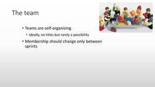 The team
• Teams are self-organizing
• Ideally, no titles but rarely a possibility
• Membership should change only between
sprints
 