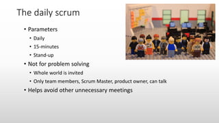 The daily scrum
• Parameters
• Daily
• 15-minutes
• Stand-up
• Not for problem solving
• Whole world is invited
• Only team members, Scrum Master, product owner, can talk
• Helps avoid other unnecessary meetings
 