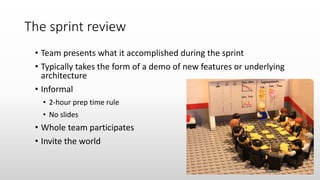 The sprint review
• Team presents what it accomplished during the sprint
• Typically takes the form of a demo of new features or underlying
architecture
• Informal
• 2-hour prep time rule
• No slides
• Whole team participates
• Invite the world
 