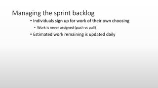 Managing the sprint backlog
• Individuals sign up for work of their own choosing
• Work is never assigned (push vs pull)
• Estimated work remaining is updated daily
 