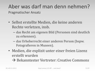 Aber was darf man denn nehmen?
Pragmatischer Ansatz

• Selbst erstellte Medien, die keine anderen
Rechte verletzen, insb.
...