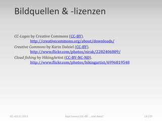 Suchen und Finden
Wo findet man CC-lizensierte Medien?

http://search.creativecommons.org/
http://photopin.com/
…

Anja Lorenz | Crash Course: Creative-Commons-Lizenzen

14

 