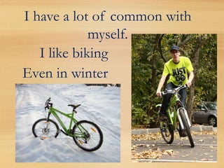 I have a lot of common with
             myself.
   I like biking
Even in winter
 