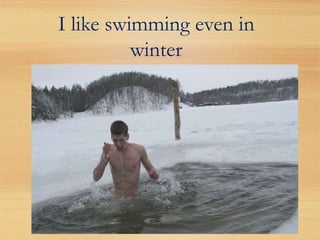 I like swimming even in
          winter
 