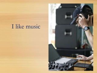 I like music
 