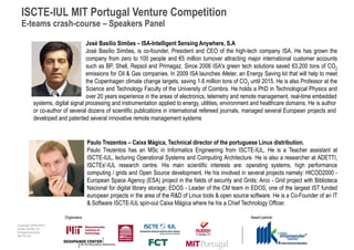 ISCTE-IUL MIT Portugal Venture Competition
  E-teams crash-course – Speakers Panel

                                   José Basílio Simões – ISA-Intelligent Sensing Anywhere, S.A
                                   José Basílio Simões, is co-founder, President and CEO of the high-tech company ISA. He has grown the
                                   company from zero to 100 people and €5 million turnover attracting major international customer accounts
                                   such as BP, Shell, Repsol and Primagaz. Since 2006 ISA's green tech solutions saved 63,200 tons of CO2
                                   emissions for Oil & Gas companies. In 2009 ISA launches iMeter, an Energy Saving kit that will help to meet
                                   the Copenhagen climate change targets, saving 1.6 million tons of CO2 until 2015. He is also Professor at the
                                   Science and Technology Faculty of the University of Coimbra. He holds a PhD in Technological Physics and
                                   over 20 years experience in the areas of electronics, telemetry and remote management, real-time embedded
           systems, digital signal processing and instrumentation applied to energy, utilities, environment and healthcare domains. He is author
           or co-author of several dozens of scientific publications in international refereed journals, managed several European projects and
           developed and patented several innovative remote management systems


                                     Paulo Trezentos – Caixa Mágica, Technical director of the portuguese Linux distribution.
                                     Paulo Trezentos has an MSc in Informatics Engineering from ISCTE-IUL. He is a Teacher assistant at
                                     ISCTE-IUL, lecturing Operational Systems and Computing Architecture. He is also a researcher at ADETTI,
                                     ISCTEs'-IUL research centre. His main scientific interests are: operating systems, high performance
                                     computing / grids and Open Source development. He his involved in several projects namely: HICOD2000 -
                                     European Space Agency (ESA) project in the fields of security and Grids; Arco - Grid project with Biblioteca
                                     Nacional for digital library storage; EDOS - Leader of the CM team in EDOS, one of the largest IST funded
                                     european projects in the area of the R&D of Linux tools & open source software. He is a Co-Founder of an IT
                                     & Software ISCTE-IUL spin-out Caixa Mágica where he his a Chief Technology Officer.

                        Organisers                                                                         Award partner
Copyright 2009-2010
Audax Center for
Entrepreneurship
ISCTE-IUL
 