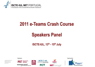Unique aspects:


                           2011 e-Teams Crash Course

                                   Speakers Panel
                                    ISCTE-IUL, 13th - 15th July



                      Organisers                                  Award partner
Copyright 2009-2010
Audax Center for
Entrepreneurship
ISCTE-IUL
 