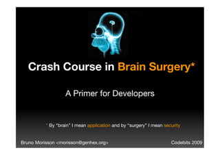 Crash Course in Brain Surgery*

                   A Primer for Developers


          * By “brain” I mean application and by “surgery” I mean security


Bruno Morisson <morisson@genhex.org>                                  Codebits 2009
 