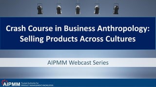 AIPMM Webcast Series
Crash Course in Business Anthropology:
Selling Products Across Cultures
 