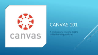 CANVAS 101
A crash course in using SJSU’s
online learning platform.
 