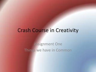 Crash Course in Creativity

       Assignment One
  Things we have in Common
 