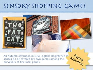 Sensory Shopping Games




An Autumn afternoon in New England heightened my    Pa
                                                 At yin
senses & I discovered my own games among the       ten g
purveyors of ﬁne local goods.                          tio
                                                        n
 