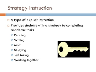 Strategy Instruction
   A type of explicit instruction
   Provides students with a strategy to completing
    academic tasks
     Reading

     Writing

     Math

     Studying

     Test
         taking
     Working together
 