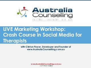 LIVE Marketing Workshop:
Crash Course in Social Media for
Therapists
with Clinton Power, Developer and Founder of
www.AustraliaCounselling.com.au
www.AustraliaCounselling.com.au
COPYRIGHT © 2013
 