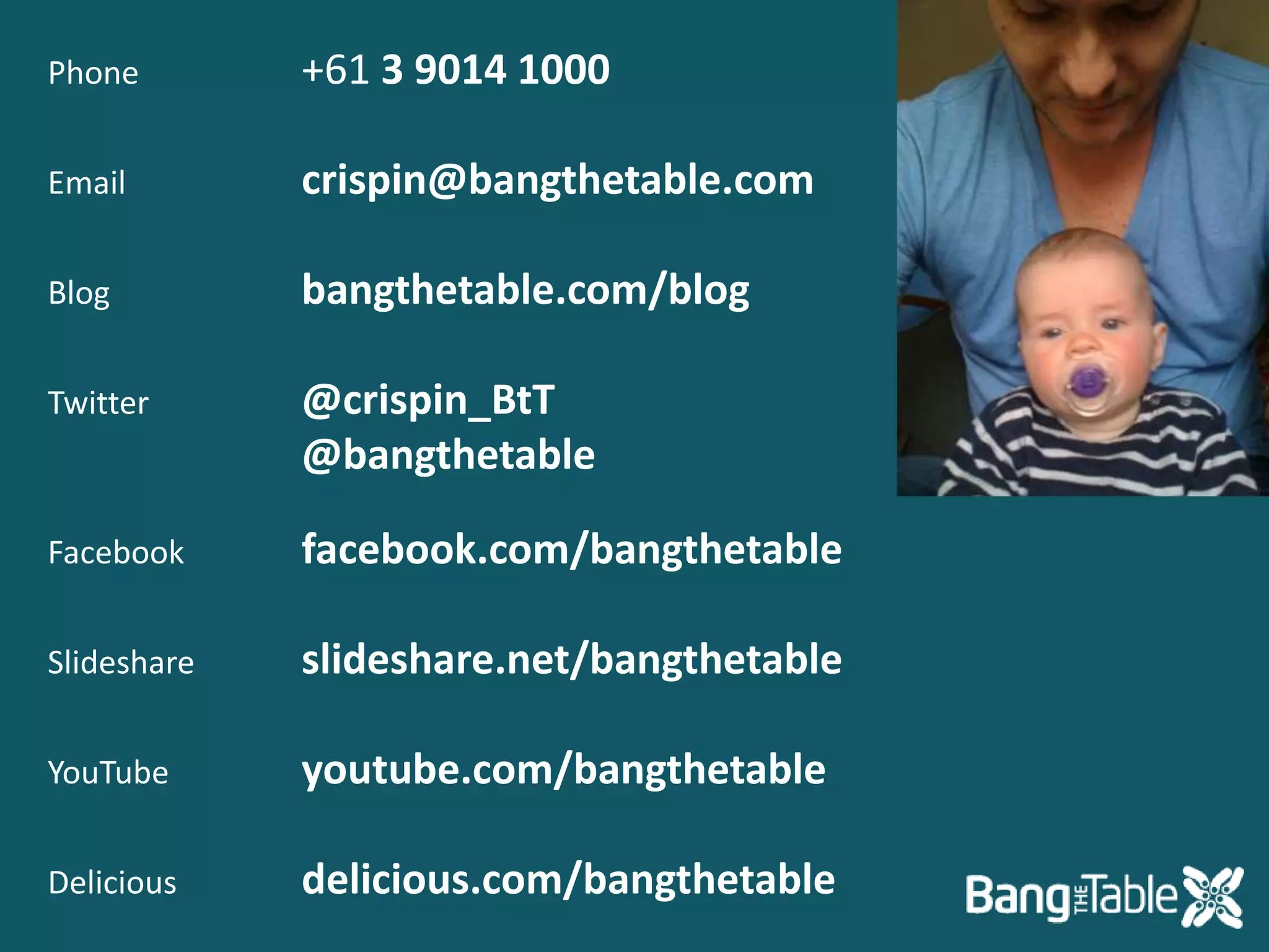 Phone+61 3 9014 1000Emailcrispin@bangthetable.comBlogbangthetable.com/blogTwitter@crispin_BtT@bangthetableFacebookfacebook.com/bangthetableSlideshareslideshare.net/bangthetableYouTubeyoutube.com/bangthetableDeliciousdelicious.com/bangthetable