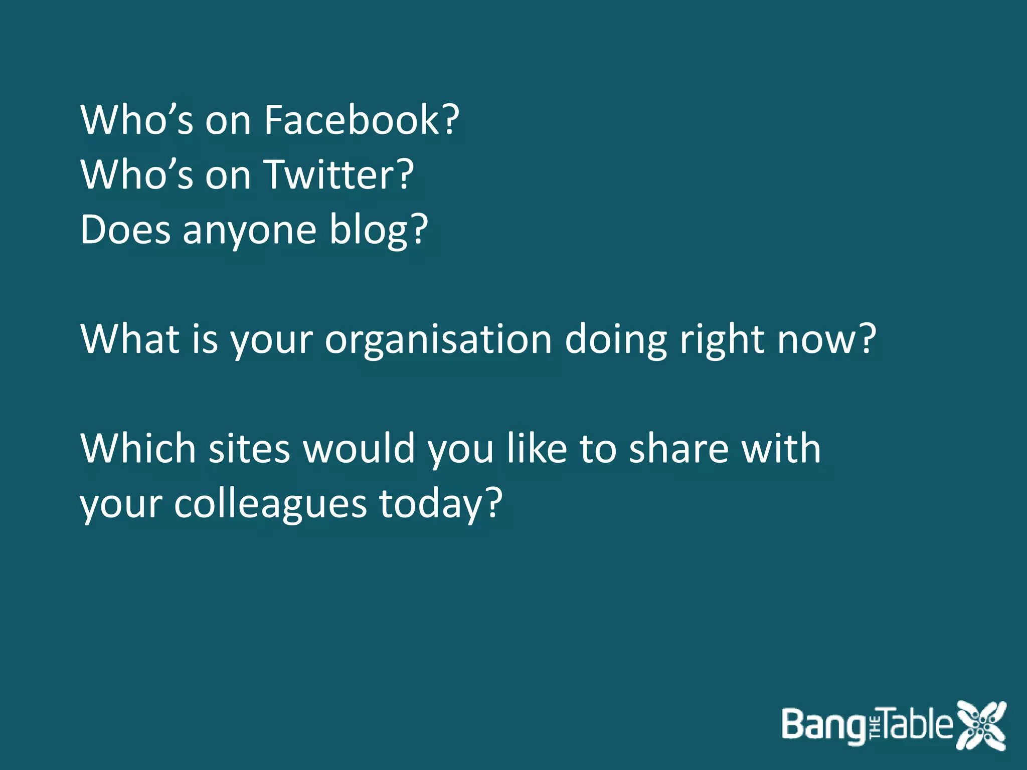 Who’s on Facebook?Who’s on Twitter?Does anyone blog?What is your organisation doing right now?Which sites would you like to share with your colleagues today?