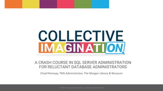 Collective Imagination 2021 is a Gallery Systems Event
A CRASH COURSE IN SQL SERVER ADMINISTRATION
FOR RELUCTANT DATABASE ADMINISTRATORS
Chad Petrovay, TMS Administrator, The Morgan Library & Museum
 