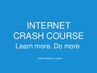 INTERNET
CRASH COURSE
Learn more. Do more.
ADDIS ABEBA 17/8/2014
 
