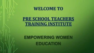 WELCOME TO
PRE SCHOOL TEACHERS
TRAINING INSTITUTE
EMPOWERING WOMEN
EDUCATION
 