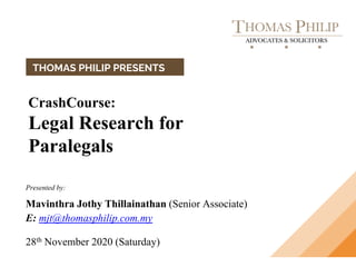Presented by:
Mavinthra Jothy Thillainathan (Senior Associate)
E: mjt@thomasphilip.com.my
28th November 2020 (Saturday)
THOMAS PHILIP PRESENTS
CrashCourse:
Legal Research for
Paralegals
 