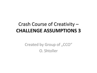 Crash Course of Creativity –
CHALLENGE ASSUMPTIONS 3

   Created by Group of „CCO“
           O. Shtoller
 