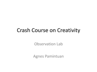 Crash Course on Creativity

       Observation Lab

      Agnes Pamintuan
 