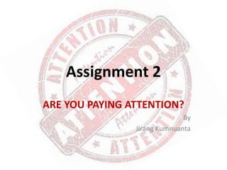 Assignment 2
ARE YOU PAYING ATTENTION?
                              By
                Jirang Kumnuanta
 