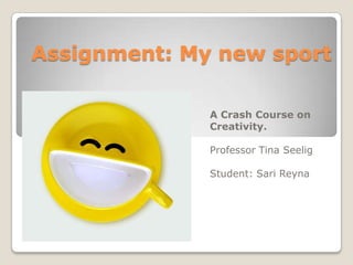 Assignment: My new sport

              A Crash Course on
              Creativity.

              Professor Tina Seelig

              Student: Sari Reyna
 