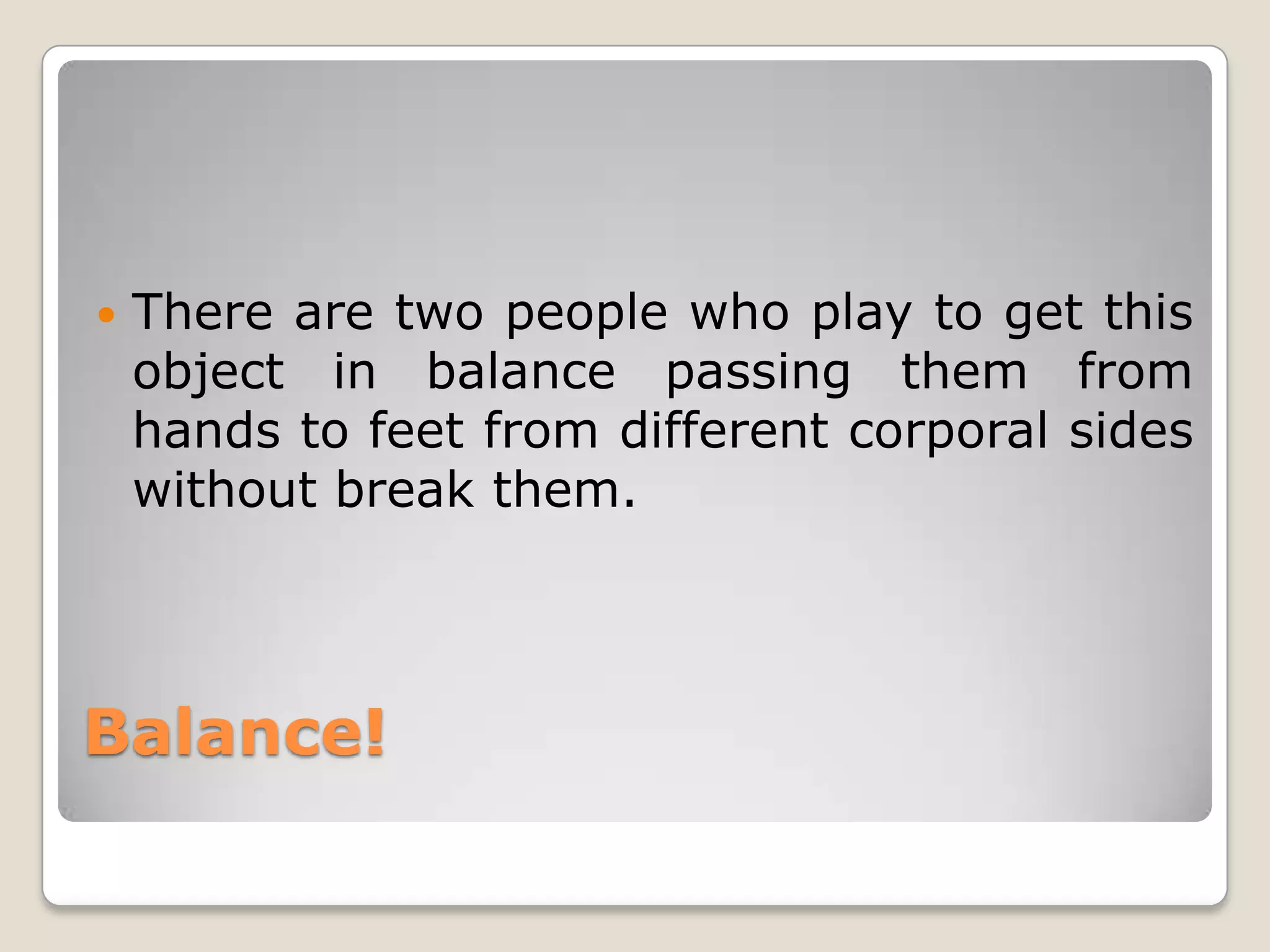    There are two people who play to get this
    object in balance passing them from
    hands to feet from different corporal sides
    without break them.




Balance!
 