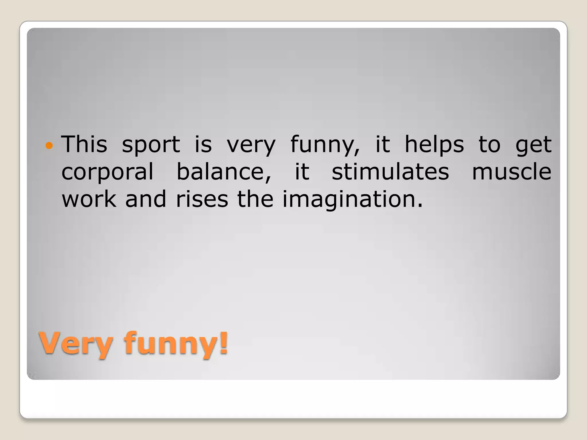    This sport is very funny, it helps to get
    corporal balance, it stimulates muscle
    work and rises the imagination.




Very funny!
 