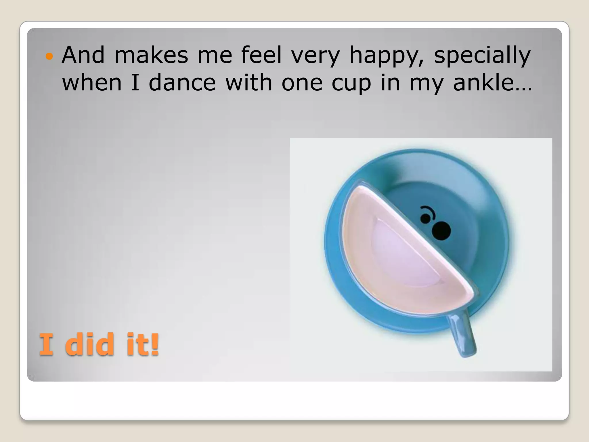    And makes me feel very happy, specially
    when I dance with one cup in my ankle…




I did it!
 