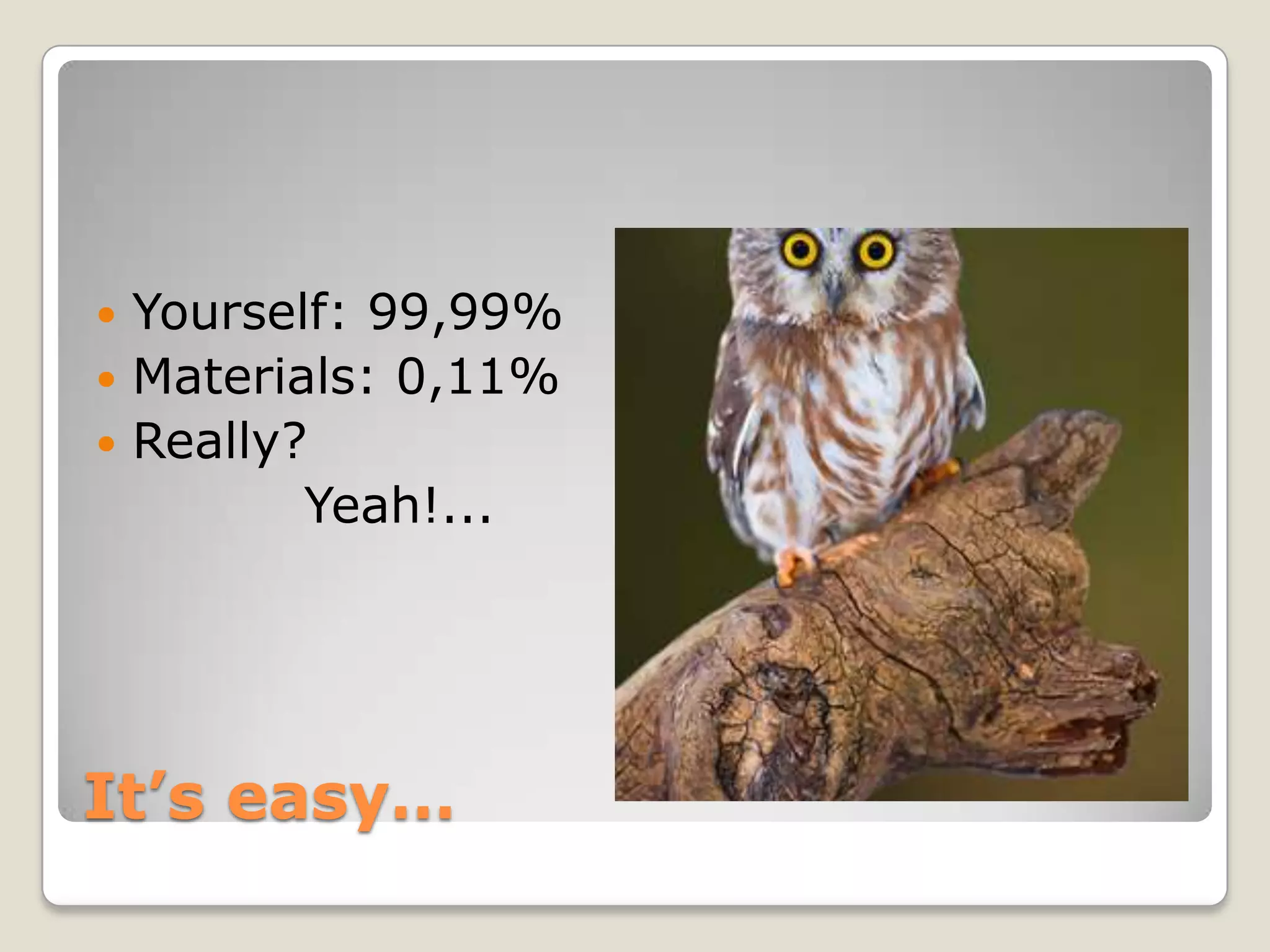  Yourself: 99,99%
 Materials: 0,11%
 Really?
         Yeah!...




It’s easy…
 