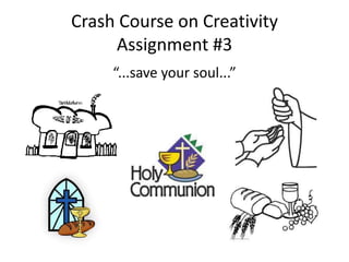 Crash Course on Creativity
     Assignment #3
     “...save your soul...”
 