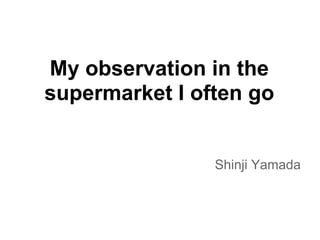 My observation in the
supermarket I often go


                Shinji Yamada
 