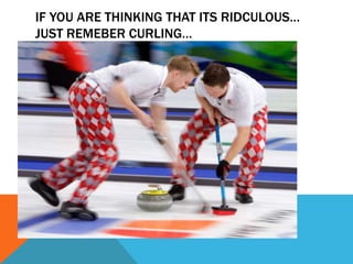 IF YOU ARE THINKING THAT ITS RIDCULOUS…
JUST REMEBER CURLING…
 