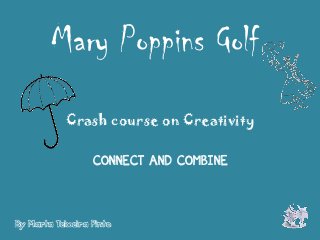 Mary Poppins Golf
            Crash course on Creativity

                  CONNECT AND COMBINE



By Marta Teixeira Pinto
 