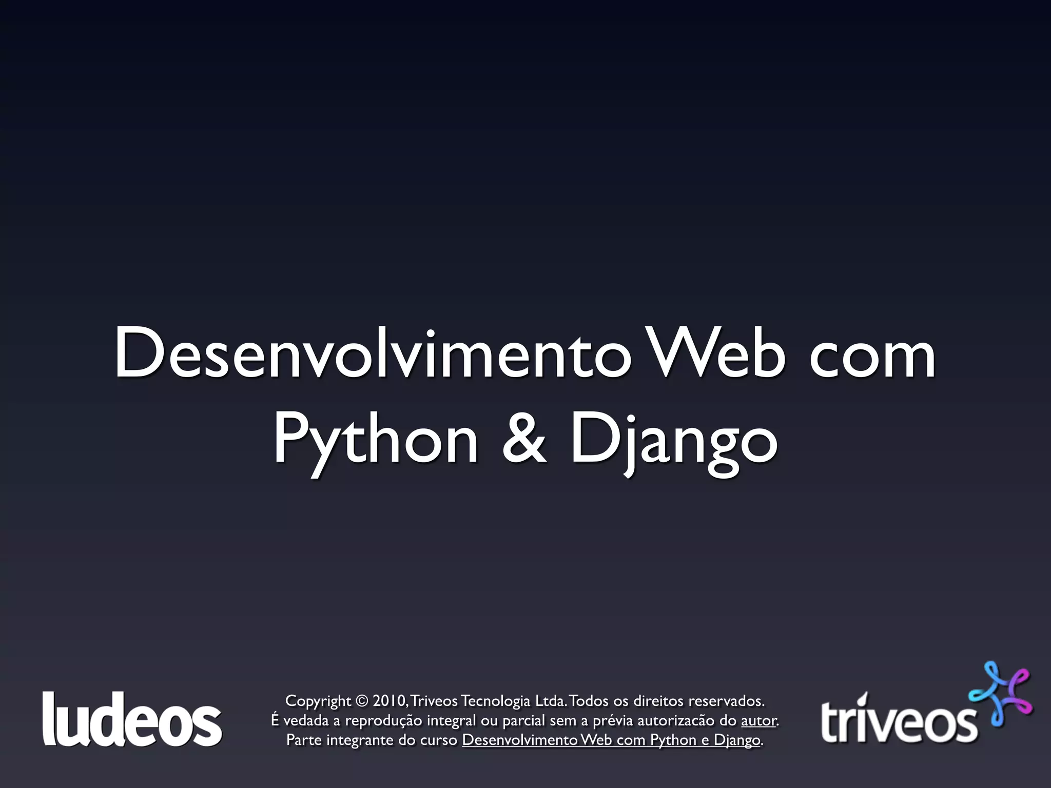 Desenvolvimento Web com
    Python & Django


      Copyright © 2010, Triveos Tecnologia Ltda. Todos os direitos reservados.
    É vedada a reprodução integral ou parcial sem a prévia autorizacão do autor.
      Parte integrante do curso Desenvolvimento Web com Python e Django.
 