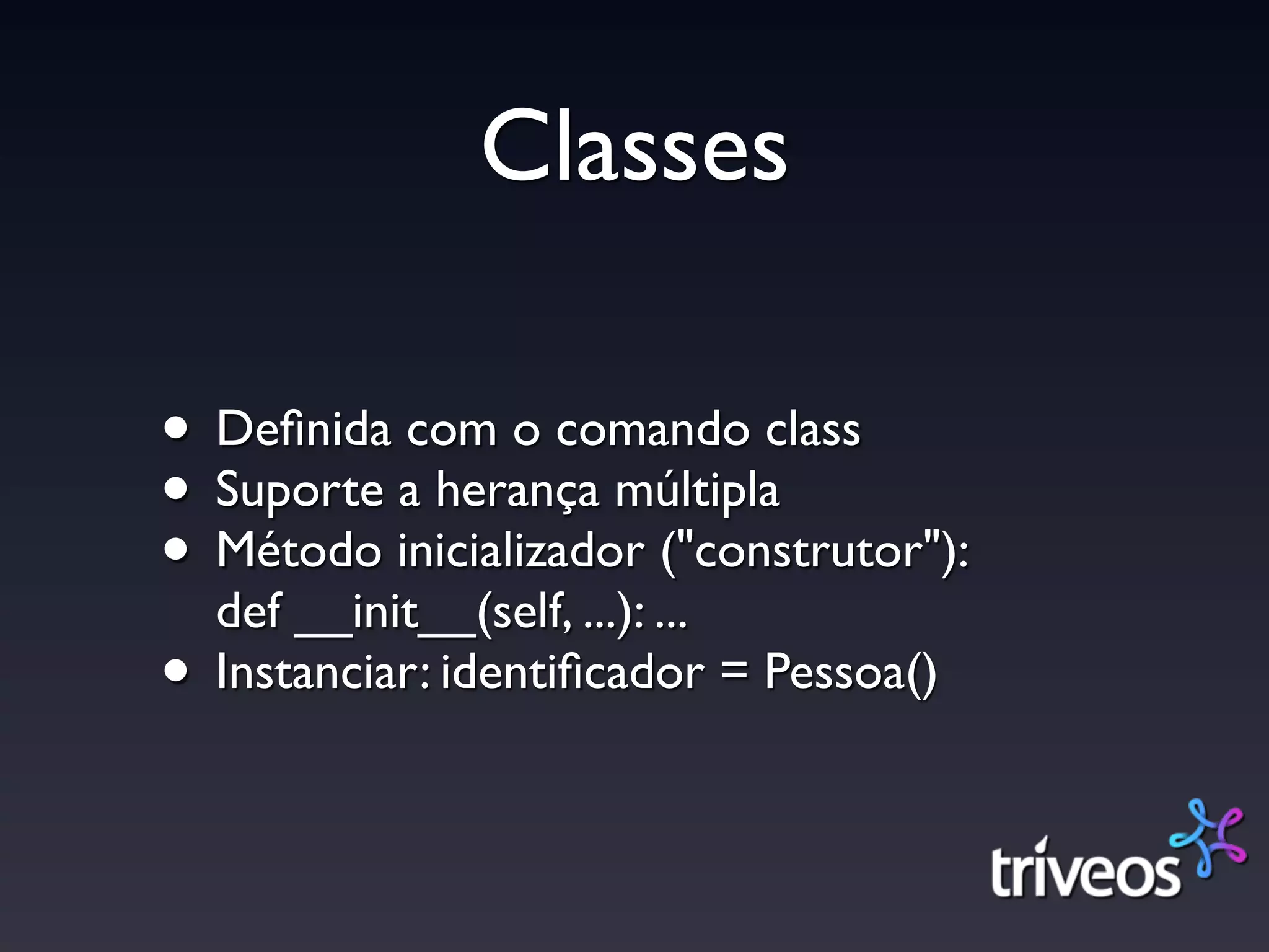 Classes

• Deﬁnida com o comando class
• Suporte a herança múltipla
• Método inicializador ("construtor"):
  def __init__(self, ...): ...
• Instanciar: identiﬁcador = Pessoa()
 