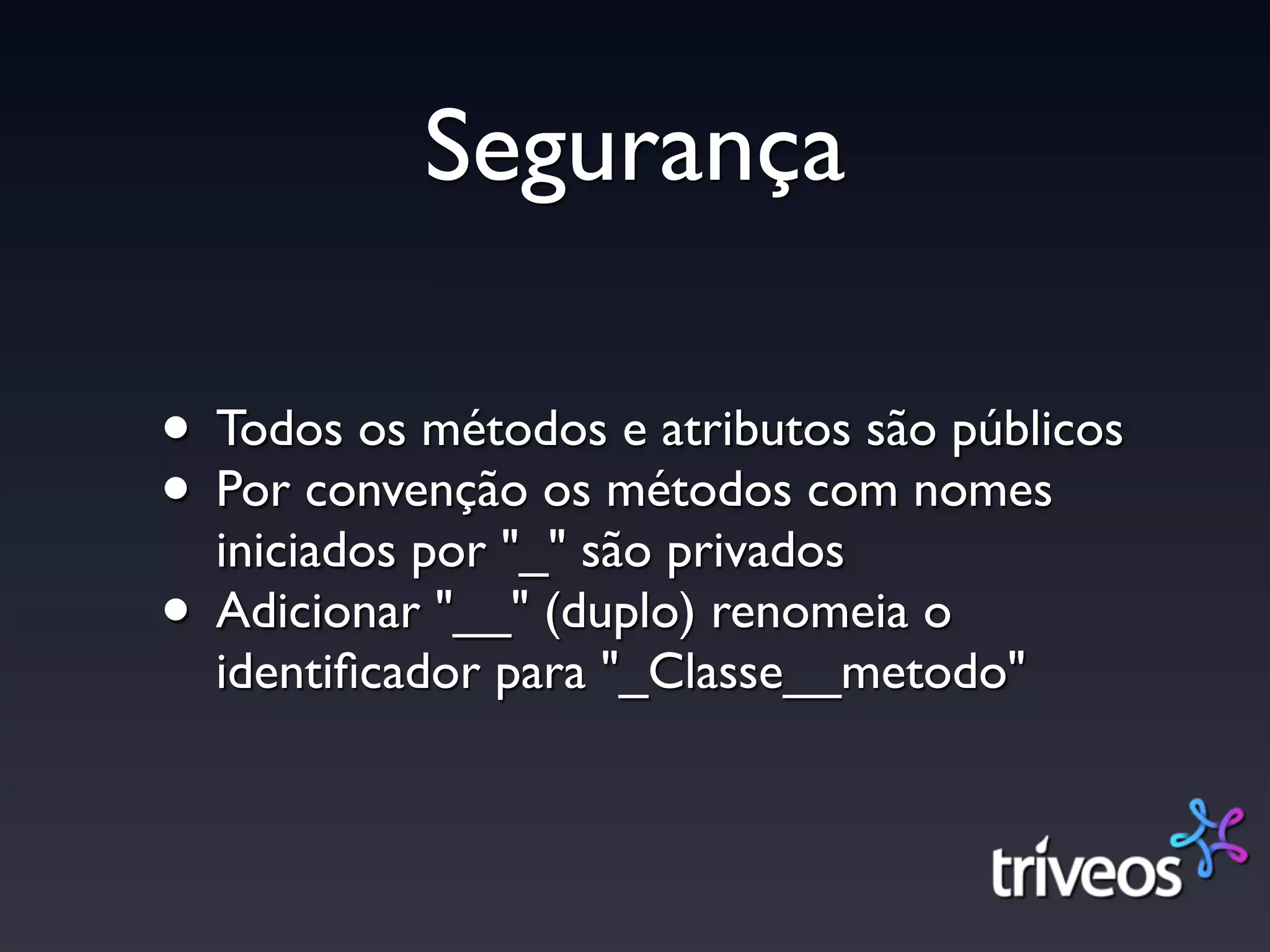 Segurança

• Todos os métodos e atributos são públicos
• Por convenção os métodos com nomes
  iniciados por "_" são privados
• Adicionar "__" (duplo) renomeia o
  identiﬁcador para "_Classe__metodo"
 