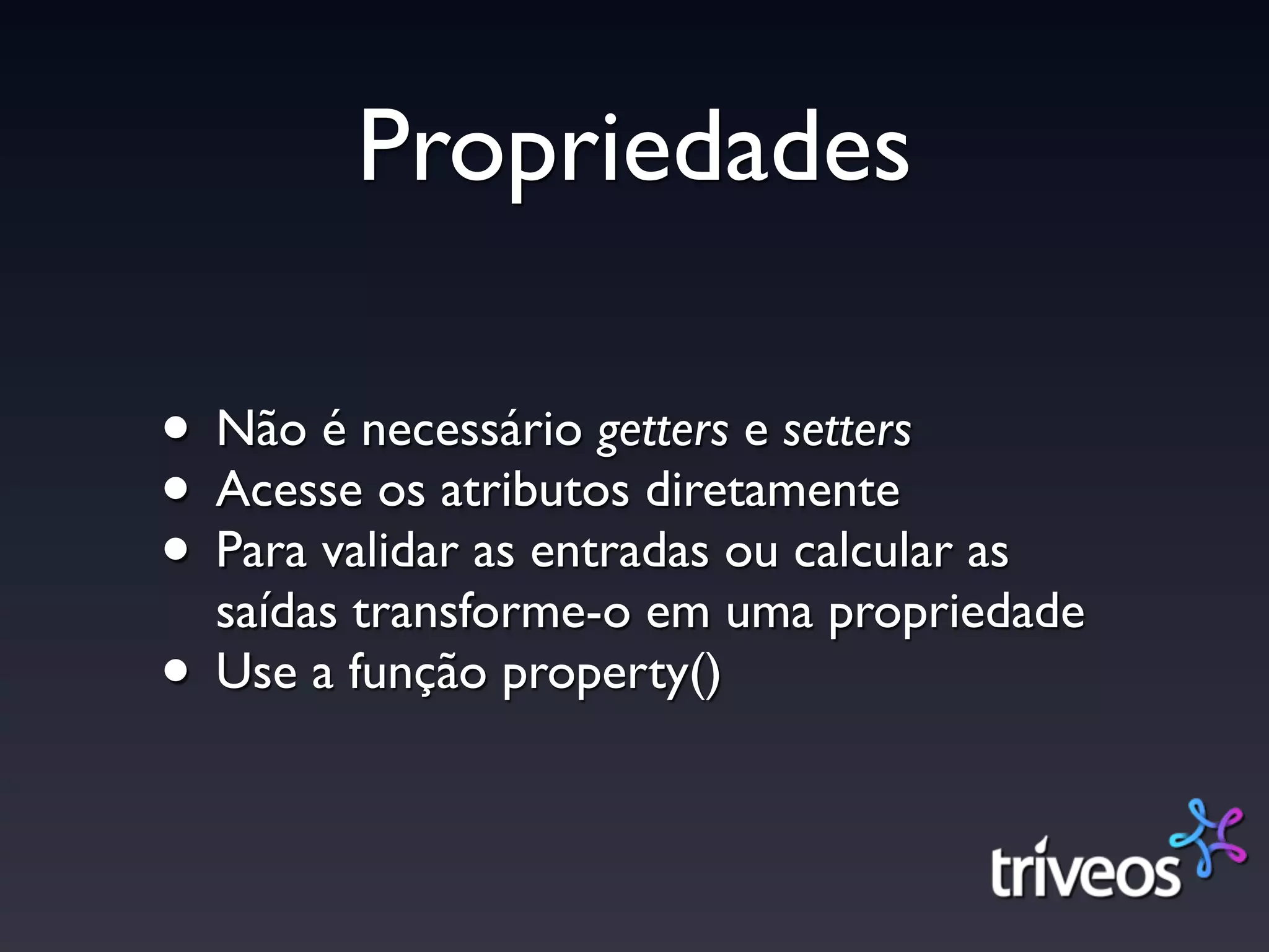 Propriedades

• Não é necessário getters e setters
• Acesse os atributos diretamente
• Para validar as entradas ou calcular as
  saídas transforme-o em uma propriedade
• Use a função property()
 