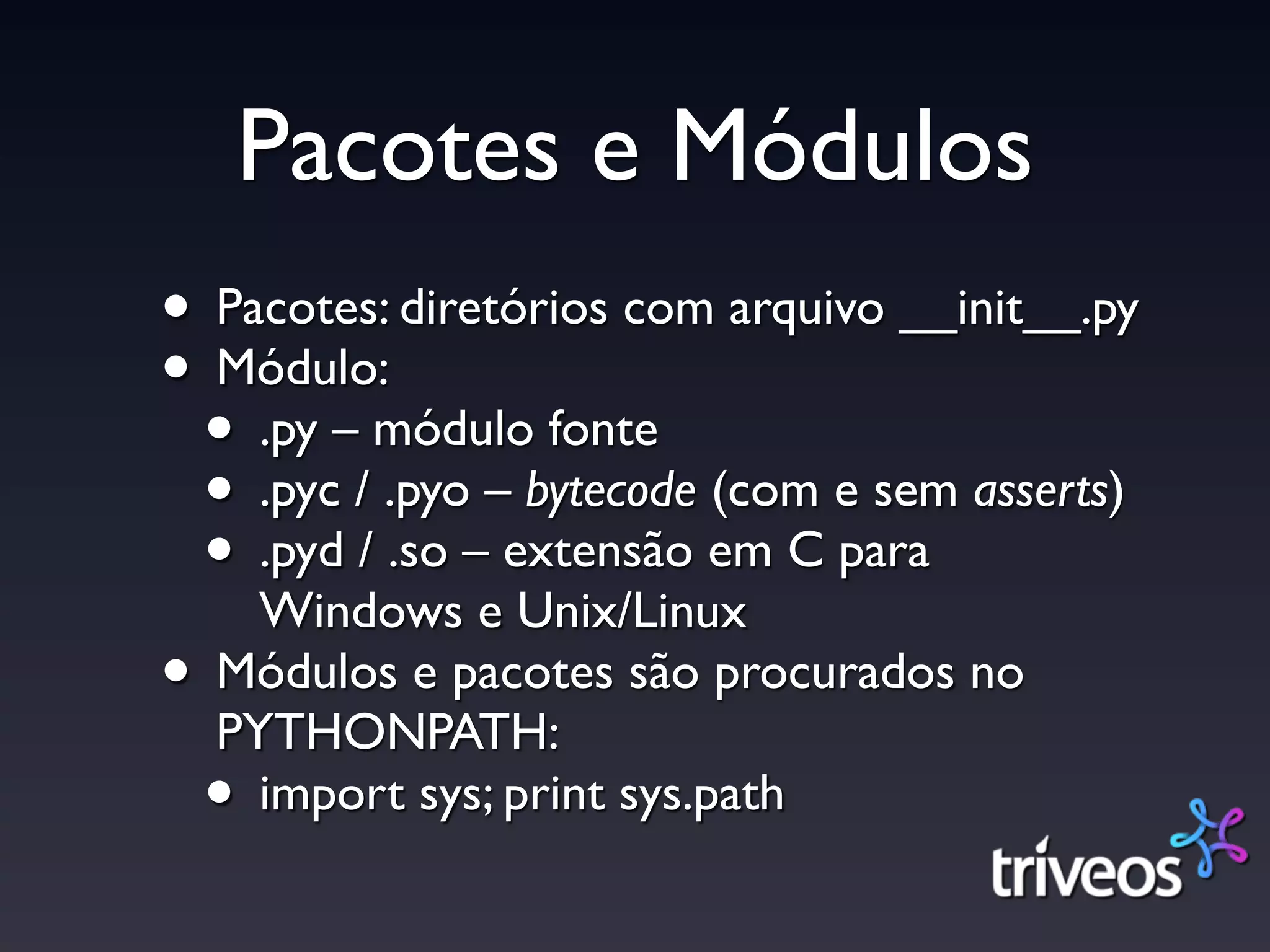 Pacotes e Módulos
• Pacotes: diretórios com arquivo __init__.py
• Módulo:
 • .py – módulo fonte
 • .pyc / .pyo – bytecode (com e sem asserts)
 • .pyd / .so – extensão em C para
    Windows e Unix/Linux
• Módulos e pacotes são procurados no
  PYTHONPATH:
 • import sys; print sys.path
 