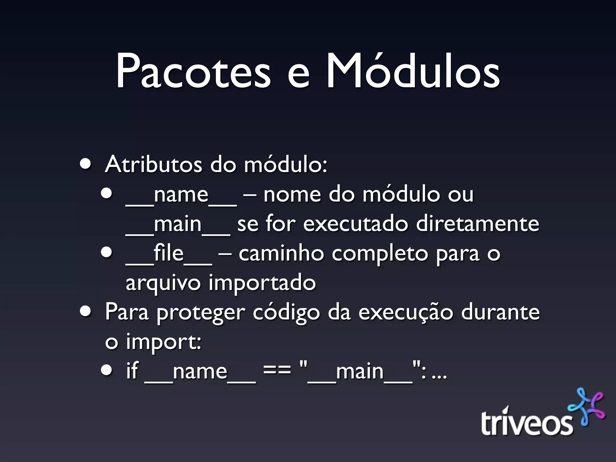 Pacotes e Módulos
• Atributos do módulo:
 • __name__ – nome do módulo ou
    __main__ se for executado diretamente
 • __ﬁle__ – caminho completo para o
    arquivo importado
• Para proteger código da execução durante
  o import:
 • if __name__ == "__main__": ...
 