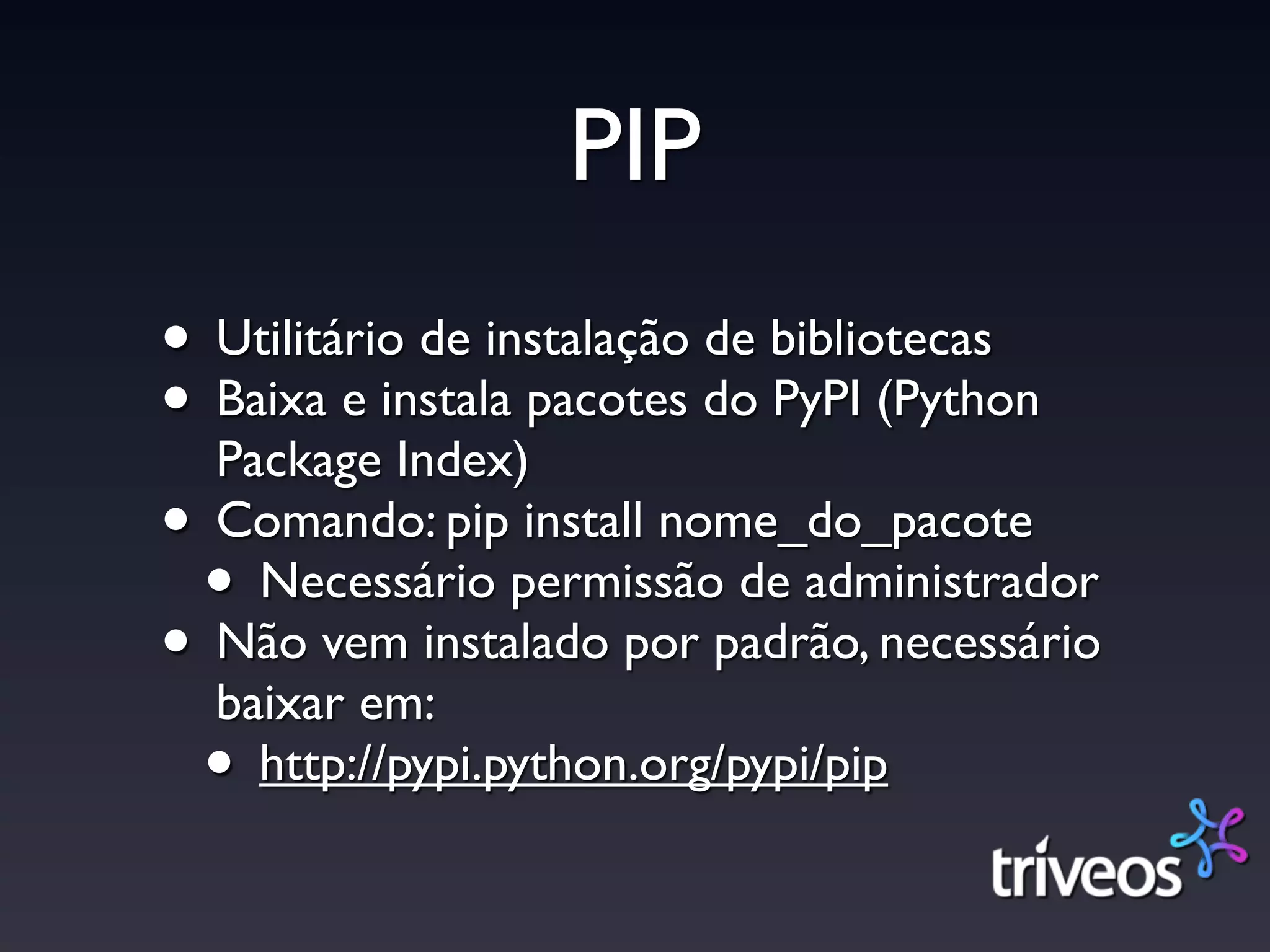 PIP
• Utilitário de instalação de bibliotecas
• Baixa e instala pacotes do PyPI (Python
  Package Index)
• Comando: pip install nome_do_pacote
 • Necessário permissão de administrador
• Não vem instalado por padrão, necessário
  baixar em:
 • http://pypi.python.org/pypi/pip
 
